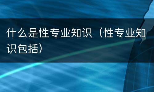 什么是性专业知识（性专业知识包括）