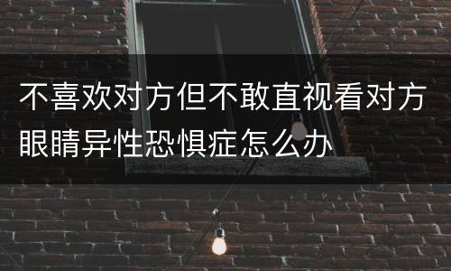 不喜欢对方但不敢直视看对方眼睛异性恐惧症怎么办