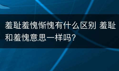 羞耻羞愧惭愧有什么区别 羞耻和羞愧意思一样吗?