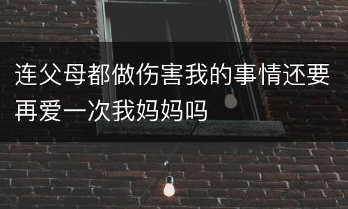 连父母都做伤害我的事情还要再爱一次我妈妈吗