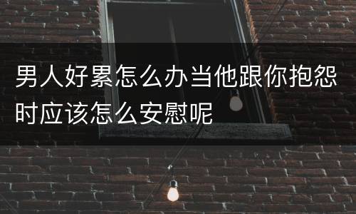 男人好累怎么办当他跟你抱怨时应该怎么安慰呢