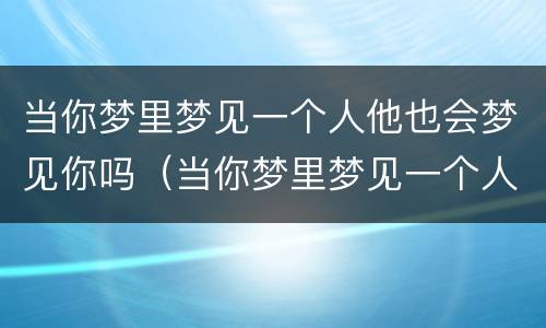 当你梦里梦见一个人他也会梦见你吗（当你梦里梦见一个人他也会梦见你吗）