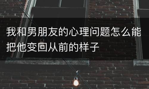 我和男朋友的心理问题怎么能把他变回从前的样子