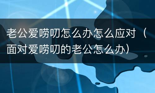 老公爱唠叨怎么办怎么应对（面对爱唠叨的老公怎么办）