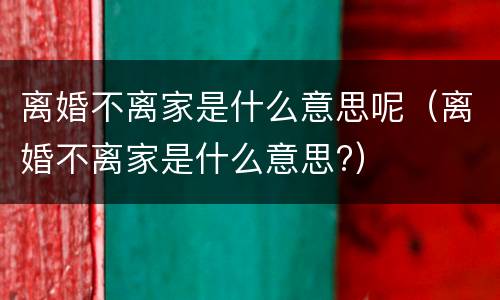离婚不离家是什么意思呢（离婚不离家是什么意思?）