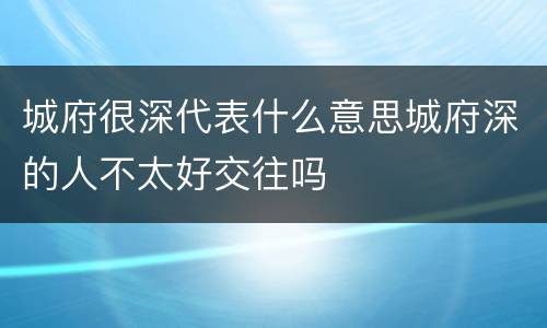 城府很深代表什么意思城府深的人不太好交往吗