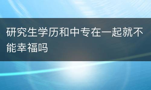 研究生学历和中专在一起就不能幸福吗