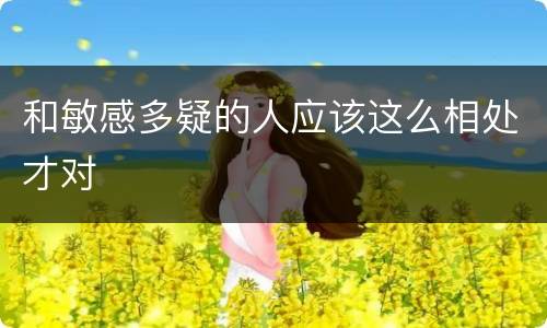 和敏感多疑的人应该这么相处才对