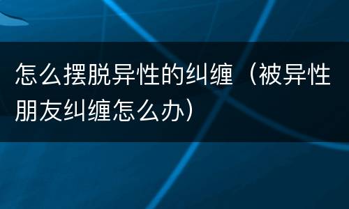 怎么摆脱异性的纠缠（被异性朋友纠缠怎么办）