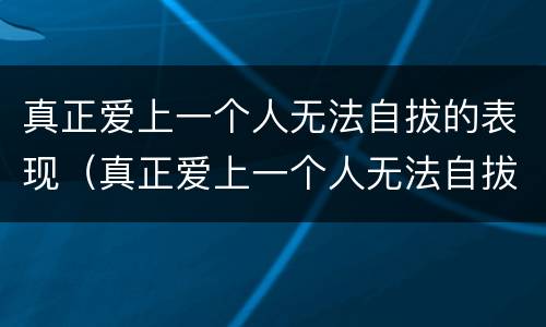 真正爱上一个人无法自拔的表现（真正爱上一个人无法自拔的表现是什么）