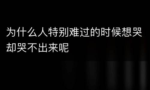 为什么人特别难过的时候想哭却哭不出来呢