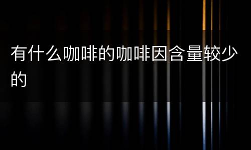 有什么咖啡的咖啡因含量较少的