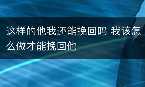 这样的他我还能挽回吗 我该怎么做才能挽回他