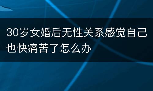 30岁女婚后无性关系感觉自己也快痛苦了怎么办