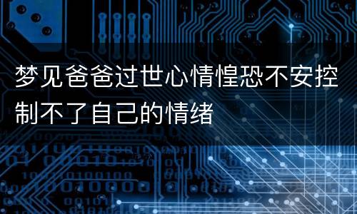 梦见爸爸过世心情惶恐不安控制不了自己的情绪
