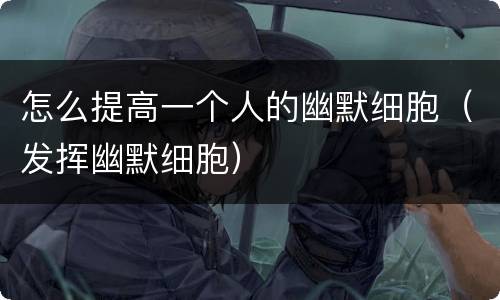 怎么提高一个人的幽默细胞（发挥幽默细胞）
