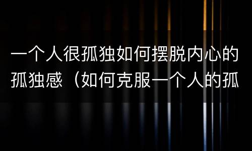 一个人很孤独如何摆脱内心的孤独感（如何克服一个人的孤独感）