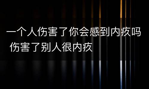 一个人伤害了你会感到内疚吗 伤害了别人很内疚