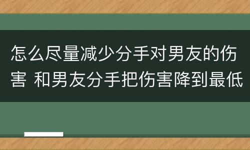 怎么尽量减少分手对男友的伤害 和男友分手把伤害降到最低