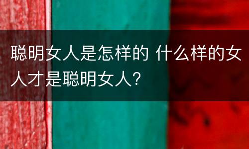 聪明女人是怎样的 什么样的女人才是聪明女人?