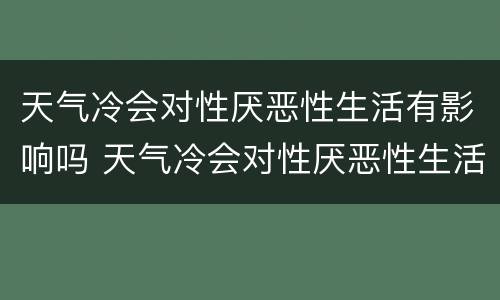 天气冷会对性厌恶性生活有影响吗 天气冷会对性厌恶性生活有影响吗女