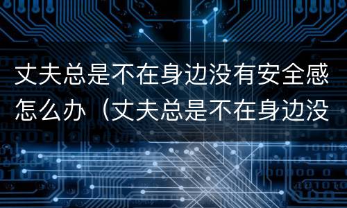 丈夫总是不在身边没有安全感怎么办（丈夫总是不在身边没有安全感怎么办呀）