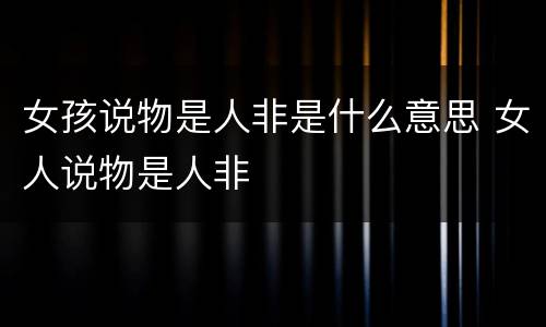 女孩说物是人非是什么意思 女人说物是人非