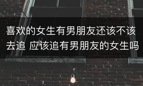 喜欢的女生有男朋友还该不该去追 应该追有男朋友的女生吗