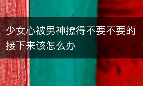 少女心被男神撩得不要不要的接下来该怎么办