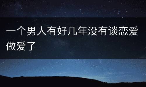 一个男人有好几年没有谈恋爱做爱了
