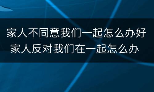 家人不同意我们一起怎么办好 家人反对我们在一起怎么办