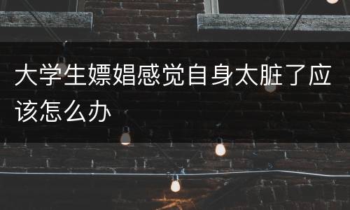 大学生嫖娼感觉自身太脏了应该怎么办