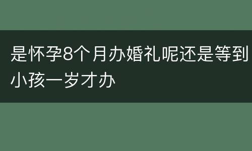 是怀孕8个月办婚礼呢还是等到小孩一岁才办