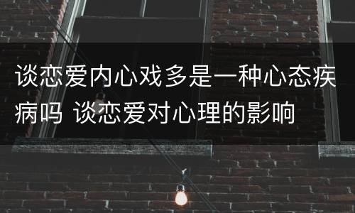 谈恋爱内心戏多是一种心态疾病吗 谈恋爱对心理的影响