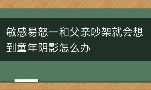 敏感易怒一和父亲吵架就会想到童年阴影怎么办