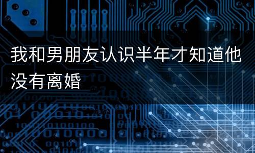 我和男朋友认识半年才知道他没有离婚