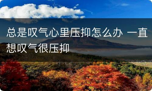 总是叹气心里压抑怎么办 一直想叹气很压抑