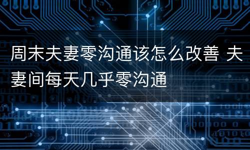 周末夫妻零沟通该怎么改善 夫妻间每天几乎零沟通