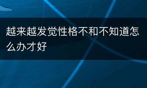 越来越发觉性格不和不知道怎么办才好