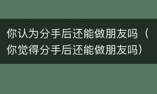 你认为分手后还能做朋友吗（你觉得分手后还能做朋友吗）