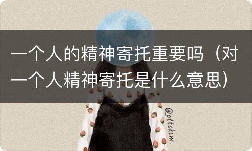 一个人的精神寄托重要吗（对一个人精神寄托是什么意思）