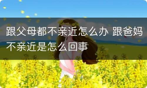 跟父母都不亲近怎么办 跟爸妈不亲近是怎么回事