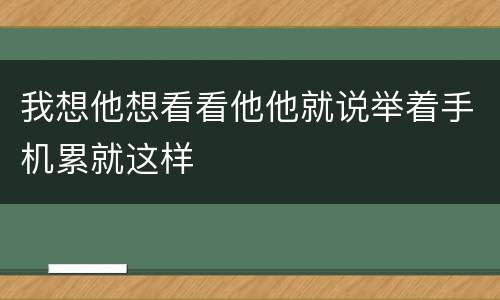 我想他想看看他他就说举着手机累就这样