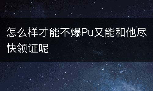 怎么样才能不爆Pu又能和他尽快领证呢