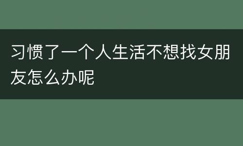 习惯了一个人生活不想找女朋友怎么办呢