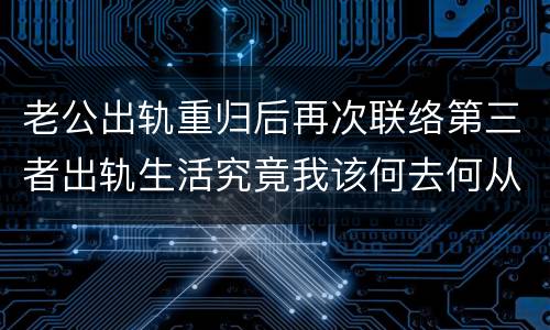 老公出轨重归后再次联络第三者出轨生活究竟我该何去何从