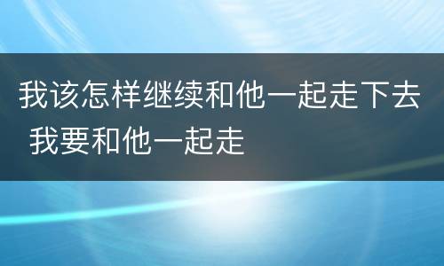 我该怎样继续和他一起走下去 我要和他一起走