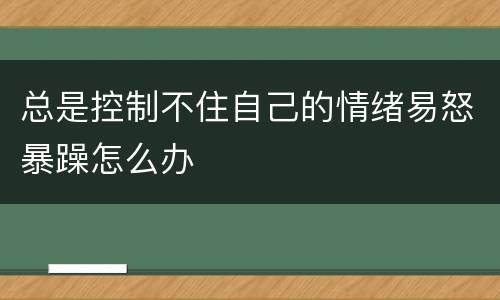 总是控制不住自己的情绪易怒暴躁怎么办