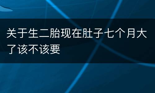 关于生二胎现在肚子七个月大了该不该要