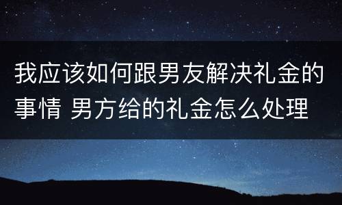 我应该如何跟男友解决礼金的事情 男方给的礼金怎么处理